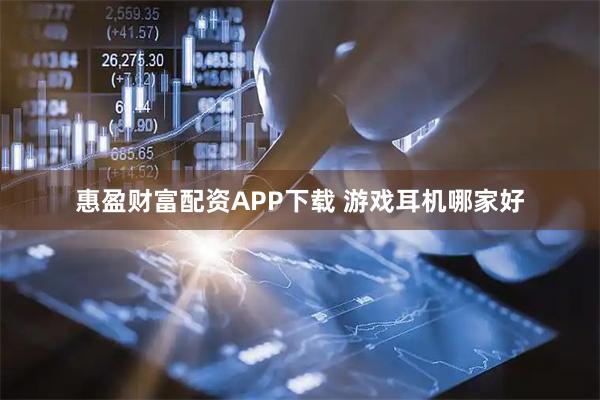 惠盈财富配资APP下载 游戏耳机哪家好