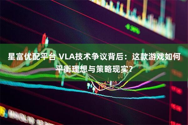 星富优配平台 VLA技术争议背后：这款游戏如何平衡理想与策略现实？