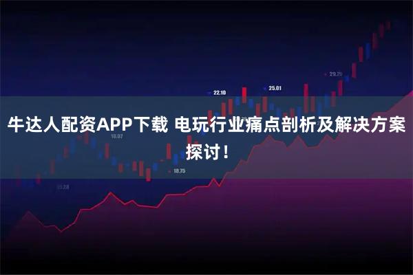 牛达人配资APP下载 电玩行业痛点剖析及解决方案探讨！