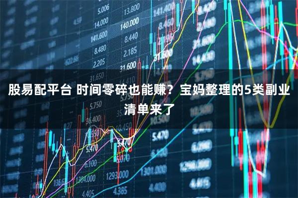 股易配平台 时间零碎也能赚？宝妈整理的5类副业清单来了