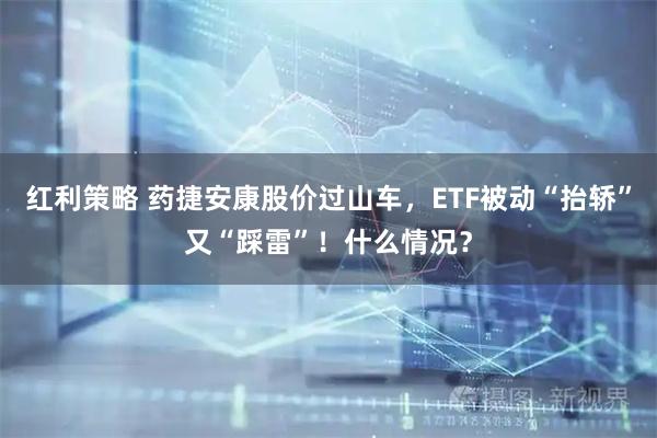 红利策略 药捷安康股价过山车，ETF被动“抬轿”又“踩雷”！什么情况？