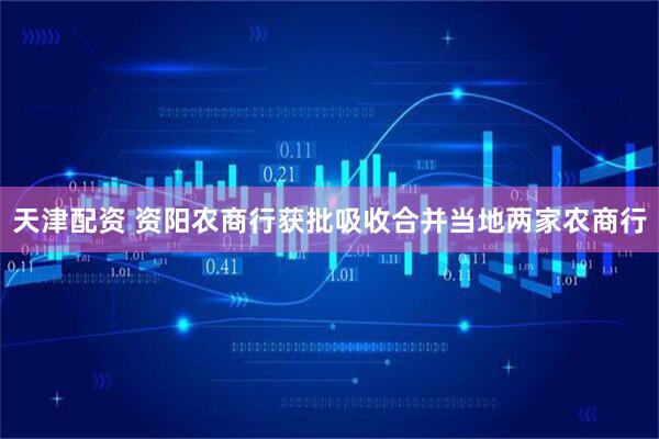 天津配资 资阳农商行获批吸收合并当地两家农商行