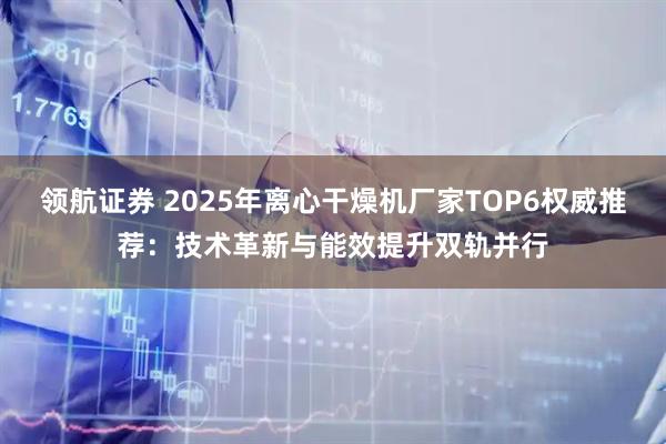 领航证券 2025年离心干燥机厂家TOP6权威推荐：技术革新与能效提升双轨并行