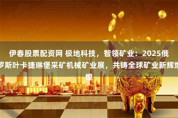 伊春股票配资网 极地科技，智领矿业：2025俄罗斯叶卡捷琳堡采矿机械矿业展，共铸全球矿业新辉煌