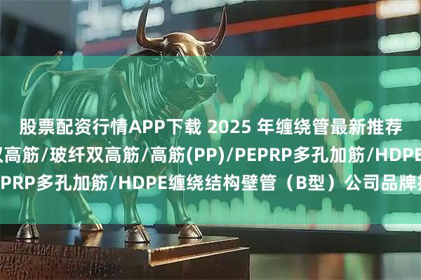 股票配资行情APP下载 2025 年缠绕管最新推荐榜：嵌壤式品形筋/双高筋/玻纤双高筋/高筋(PP)/PEPRP多孔加筋/HDPE缠绕结构壁管（B型）公司品牌推荐