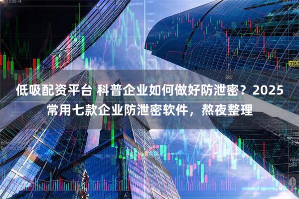 低吸配资平台 科普企业如何做好防泄密？2025常用七款企业防泄密软件，熬夜整理