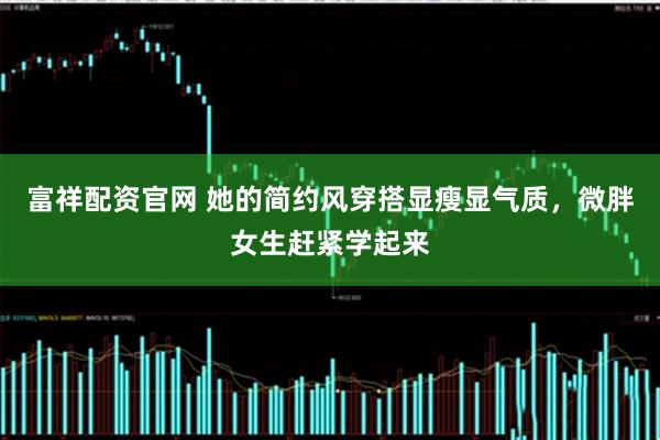 富祥配资官网 她的简约风穿搭显瘦显气质，微胖女生赶紧学起来