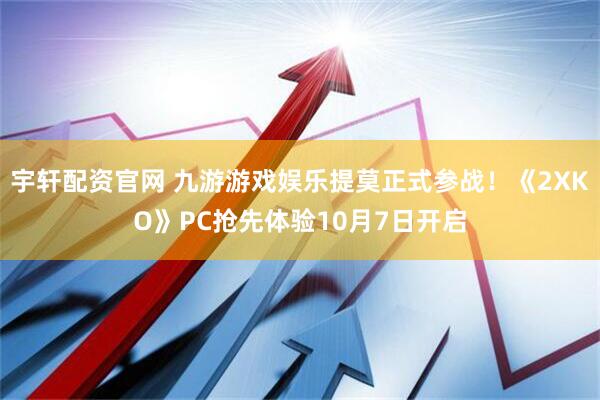 宇轩配资官网 九游游戏娱乐提莫正式参战！《2XKO》PC抢先体验10月7日开启