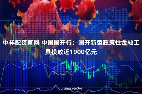 中祥配资官网 中国国开行：国开新型政策性金融工具投放近1900亿元