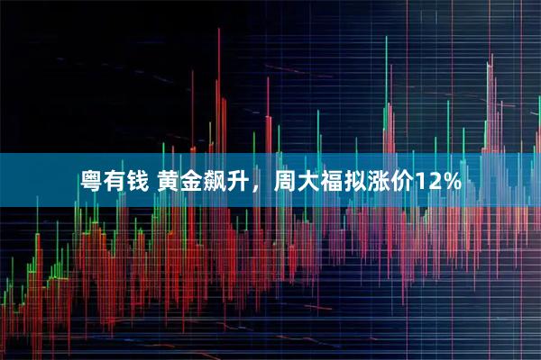 粤有钱 黄金飙升，周大福拟涨价12%