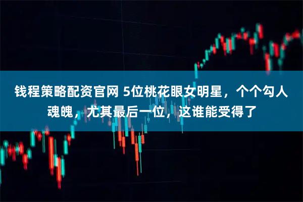 钱程策略配资官网 5位桃花眼女明星，个个勾人魂魄，尤其最后一位，这谁能受得了