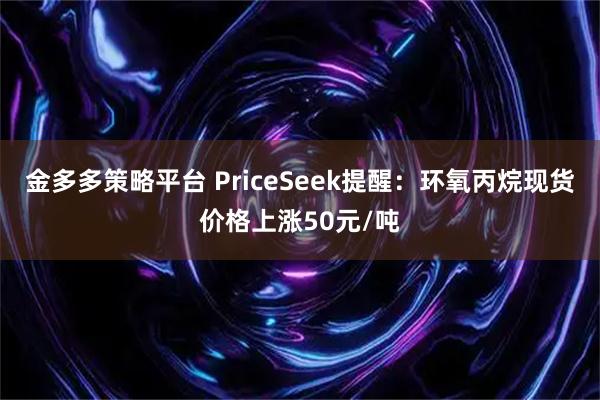 金多多策略平台 PriceSeek提醒：环氧丙烷现货价格上涨50元/吨