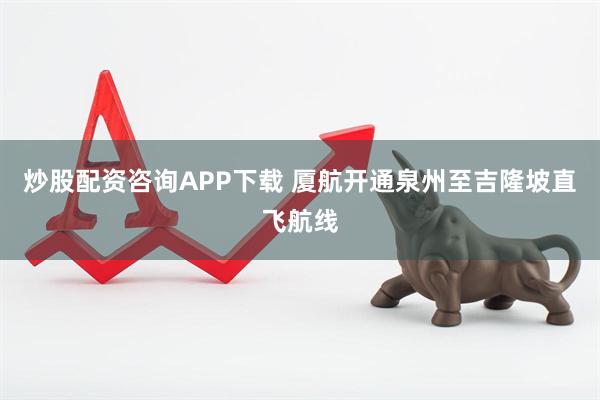 炒股配资咨询APP下载 厦航开通泉州至吉隆坡直飞航线