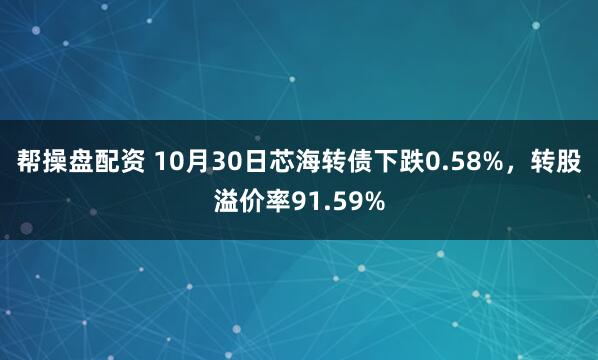 帮操盘配资 10月30日芯海转债下跌0.58%，转股溢价率91.59%