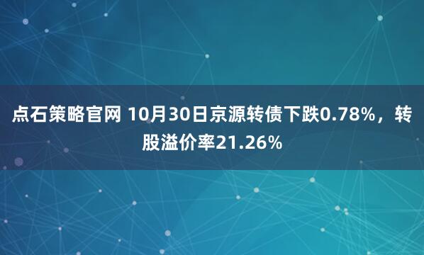 点石策略官网 10月30日京源转债下跌0.78%，转股溢价率21.26%