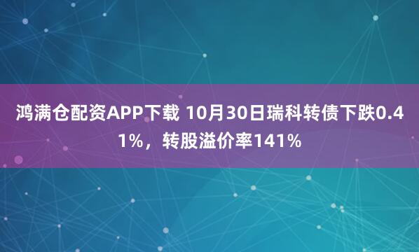 鸿满仓配资APP下载 10月30日瑞科转债下跌0.41%，转股溢价率141%