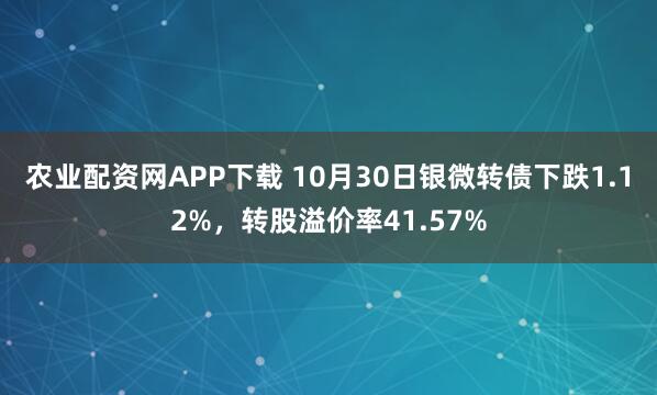 农业配资网APP下载 10月30日银微转债下跌1.12%，转股溢价率41.57%