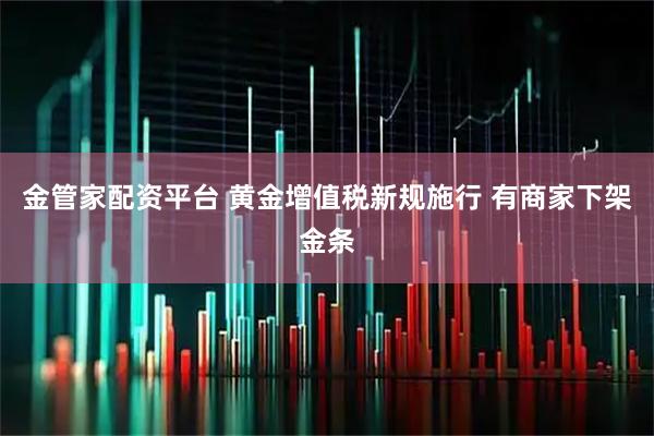 金管家配资平台 黄金增值税新规施行 有商家下架金条