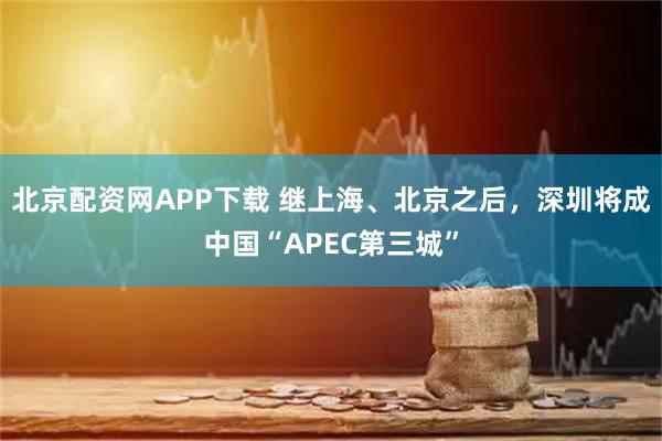 北京配资网APP下载 继上海、北京之后，深圳将成中国“APEC第三城”