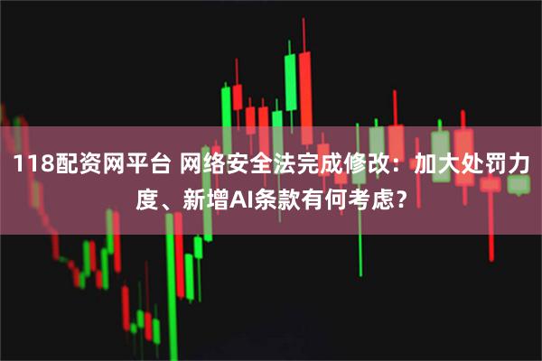 118配资网平台 网络安全法完成修改：加大处罚力度、新增AI条款有何考虑？