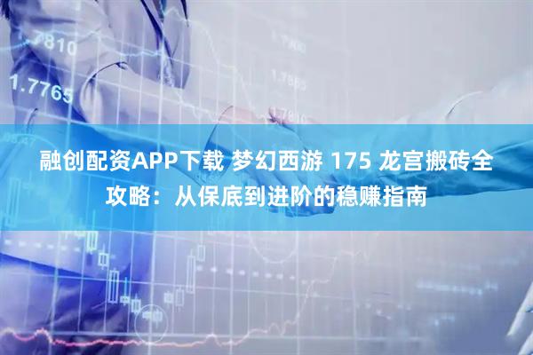 融创配资APP下载 梦幻西游 175 龙宫搬砖全攻略：从保底到进阶的稳赚指南