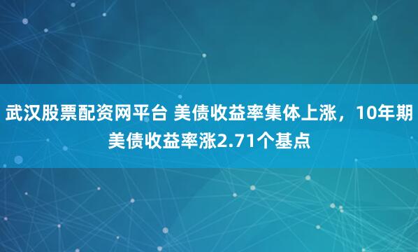 武汉股票配资网平台 美债收益率集体上涨，10年期美债收益率涨2.71个基点