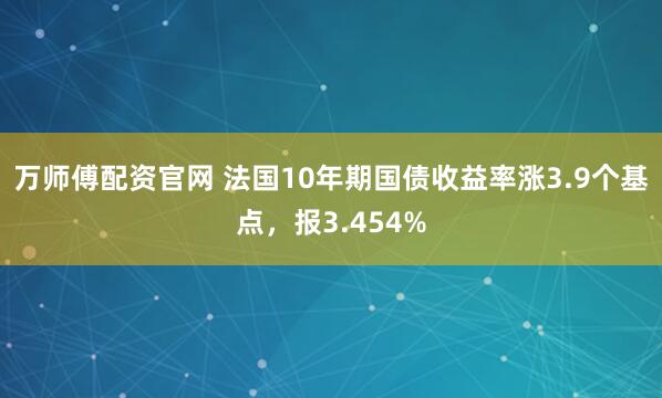 万师傅配资官网 法国10年期国债收益率涨3.9个基点，报3.454%