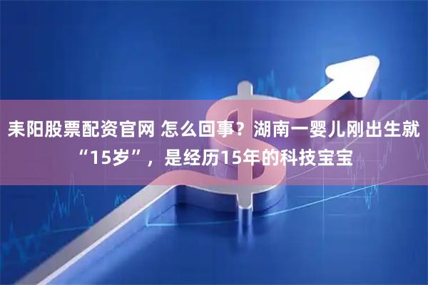 耒阳股票配资官网 怎么回事？湖南一婴儿刚出生就“15岁”，是经历15年的科技宝宝