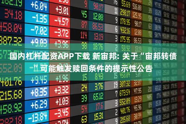 国内杠杆配资APP下载 新宙邦: 关于“宙邦转债”可能触发赎回条件的提示性公告