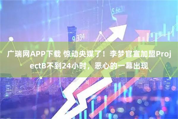 广瑞网APP下载 惊动央媒了！李梦官宣加盟ProjectB不到24小时，恶心的一幕出现
