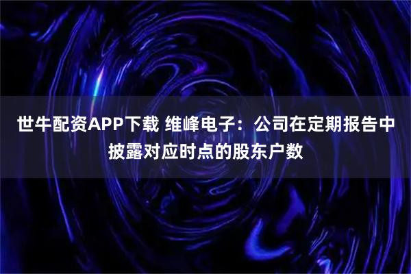 世牛配资APP下载 维峰电子：公司在定期报告中披露对应时点的股东户数