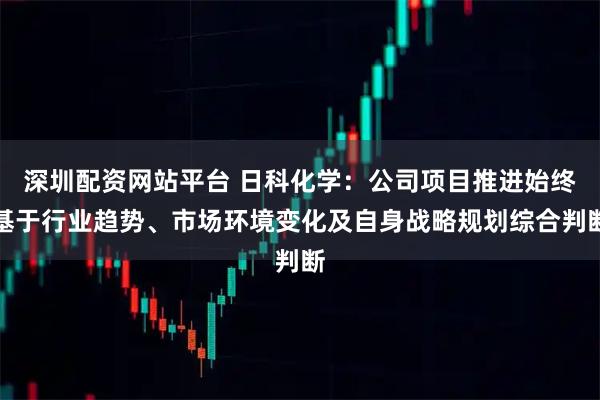 深圳配资网站平台 日科化学：公司项目推进始终基于行业趋势、市场环境变化及自身战略规划综合判断