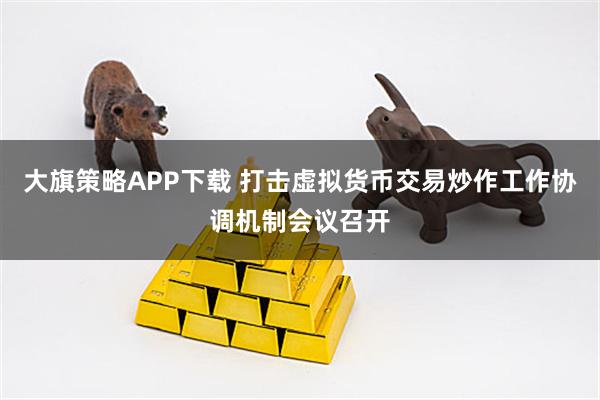 大旗策略APP下载 打击虚拟货币交易炒作工作协调机制会议召开