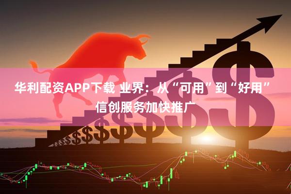 华利配资APP下载 业界：从“可用”到“好用” 信创服务加快推广