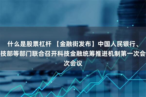 什么是股票杠杆 【金融街发布】中国人民银行、科技部等部门联合召开科技金融统筹推进机制第一次会议