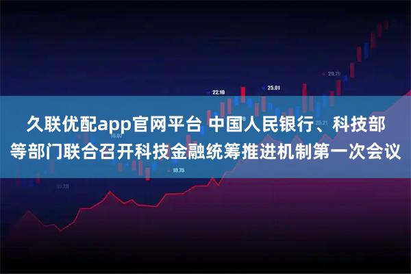 久联优配app官网平台 中国人民银行、科技部等部门联合召开科技金融统筹推进机制第一次会议