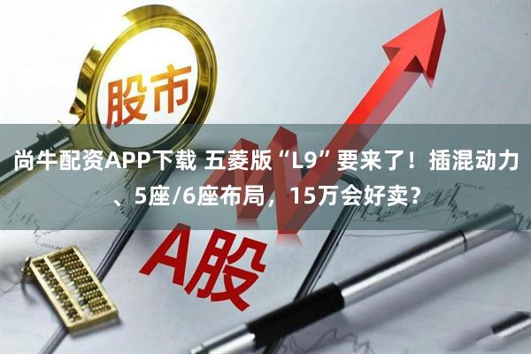 尚牛配资APP下载 五菱版“L9”要来了！插混动力、5座/6座布局，15万会好卖？