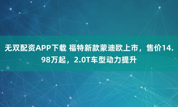 无双配资APP下载 福特新款蒙迪欧上市，售价14.98万起，2.0T车型动力提升
