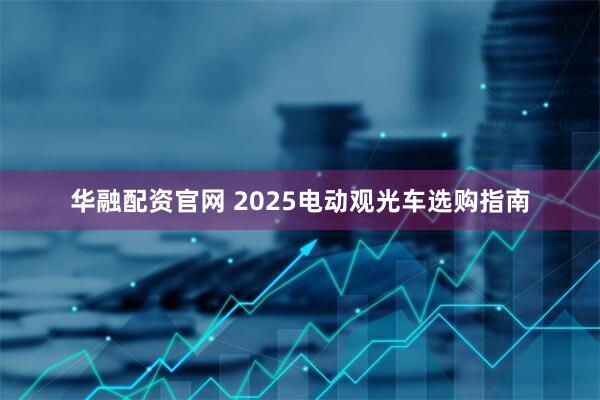 华融配资官网 2025电动观光车选购指南
