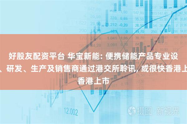好股友配资平台 华宝新能: 便携储能产品专业设计、研发、生产及销售商通过港交所聆讯, 或很快香港上市