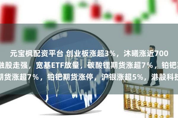元宝枫配资平台 创业板涨超3%，沐曦涨近700%，算力硬件爆发，金融股走强，宽基ETF放量，碳酸锂期货涨超7％，铂钯期货涨停，沪银涨超5%，港股科技股普涨