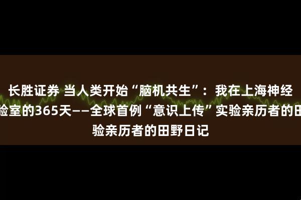 长胜证券 当人类开始“脑机共生”：我在上海神经植入实验室的365天——全球首例“意识上传”实验亲历者的田野日记