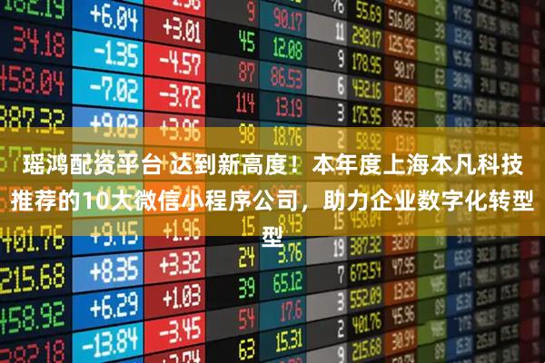瑶鸿配资平台 达到新高度！本年度上海本凡科技推荐的10大微信小程序公司，助力企业数字化转型