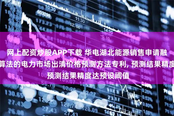 网上配资炒股APP下载 华电湖北能源销售申请融合多元智能算法的电力市场出清价格预测方法专利, 预测结果精度达预设阈值