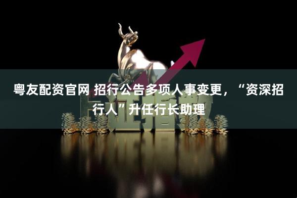 粤友配资官网 招行公告多项人事变更，“资深招行人”升任行长助理