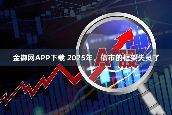 金御网APP下载 2025年，债市的框架失灵了