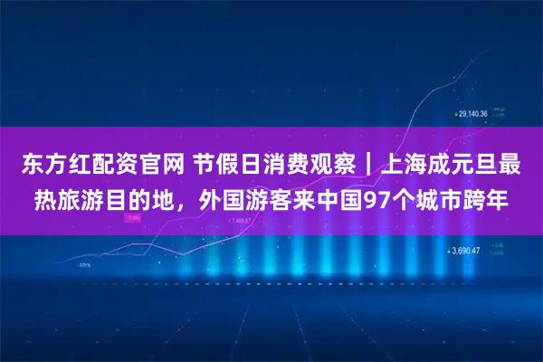 东方红配资官网 节假日消费观察｜上海成元旦最热旅游目的地，外国游客来中国97个城市跨年