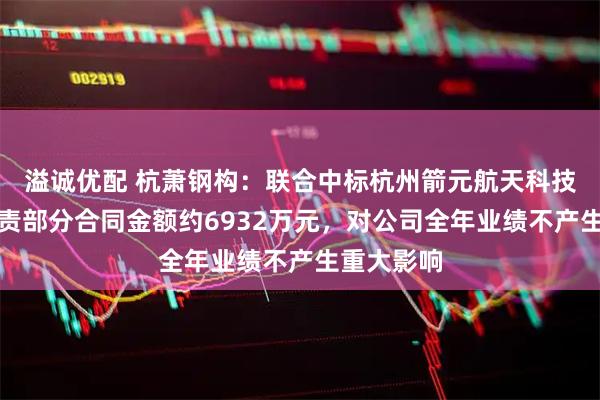 溢诚优配 杭萧钢构：联合中标杭州箭元航天科技项目，负责部分合同金额约6932万元，对公司全年业绩不产生重大影响