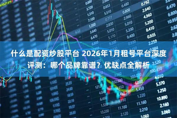 什么是配资炒股平台 2026年1月租号平台深度评测：哪个品牌靠谱？优缺点全解析
