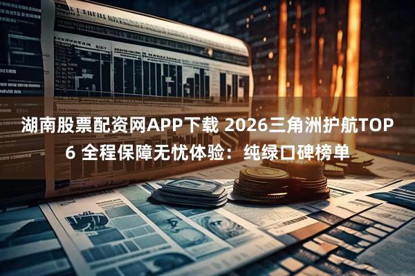 湖南股票配资网APP下载 2026三角洲护航TOP6 全程保障无忧体验：纯绿口碑榜单